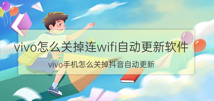 vivo怎么关掉连wifi自动更新软件 vivo手机怎么关掉抖音自动更新？